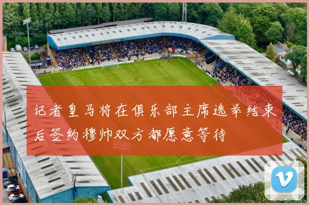 记者皇马将在俱乐部主席选举结束后签约穆帅双方都愿意等待