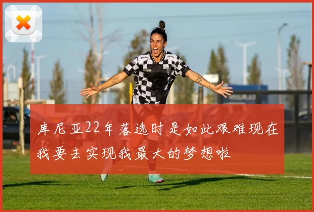 库尼亚22年落选时是如此艰难现在我要去实现我最大的梦想啦