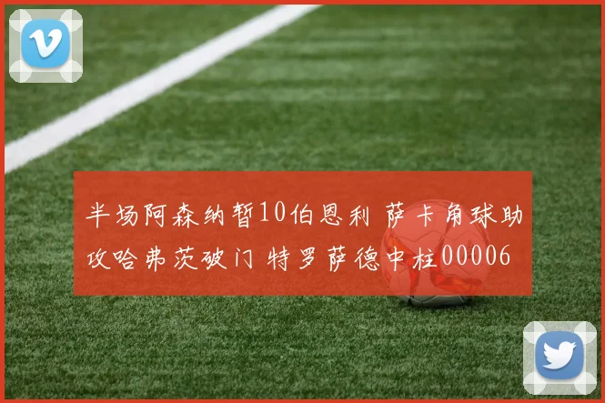 半场阿森纳暂10伯恩利 萨卡角球助攻哈弗茨破门 特罗萨德中柱0000644