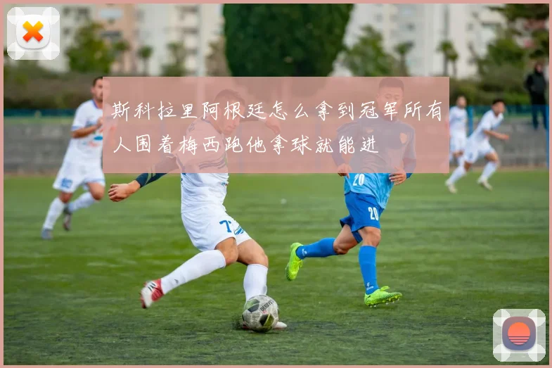斯科拉里阿根廷怎么拿到冠军所有人围着梅西跑他拿球就能进
