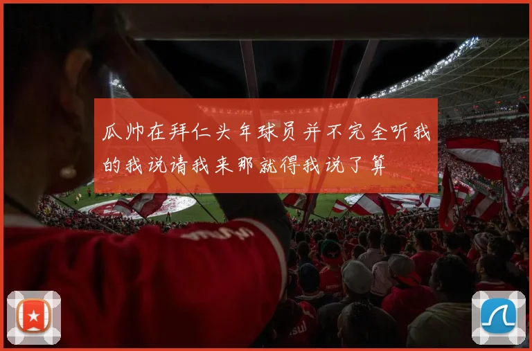 瓜帅在拜仁头年球员并不完全听我的我说请我来那就得我说了算