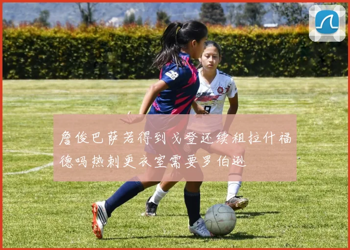 詹俊巴萨若得到戈登还续租拉什福德吗热刺更衣室需要罗伯逊
