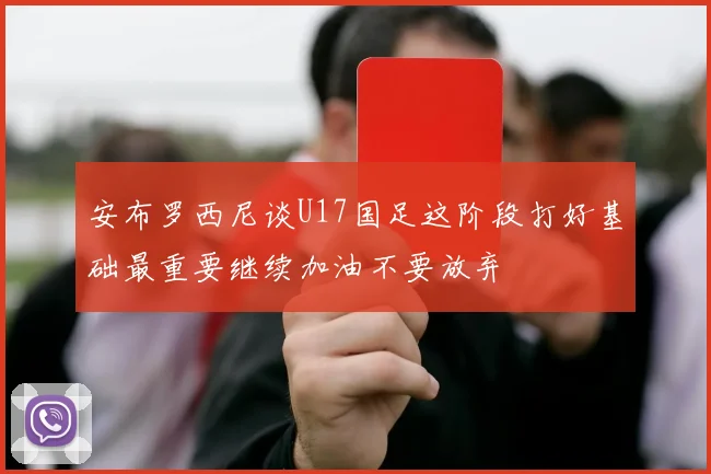安布罗西尼谈U17国足这阶段打好基础最重要继续加油不要放弃