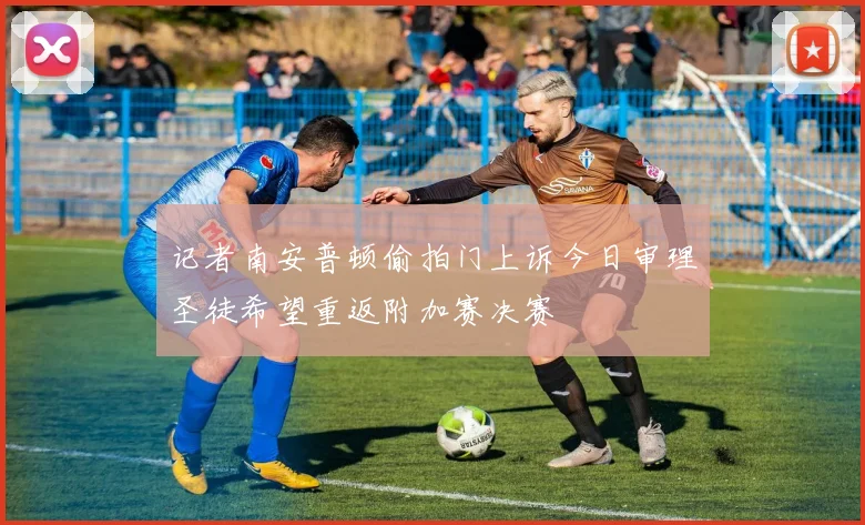 记者南安普顿偷拍门上诉今日审理圣徒希望重返附加赛决赛