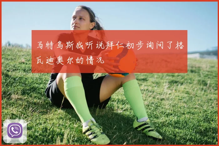 马特乌斯我听说拜仁初步询问了格瓦迪奥尔的情况