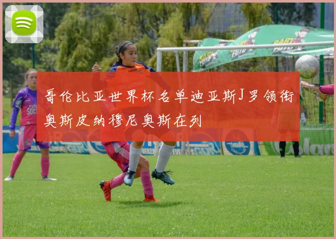 哥伦比亚世界杯名单迪亚斯J罗领衔奥斯皮纳穆尼奥斯在列
